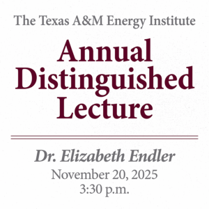2025 Texas A&M Energy Institute Annual Distinguished Lecture, featuring Dr. Elizabeth Endler. Thursday, November 20, 2025 at 3:30 p.m. CST.