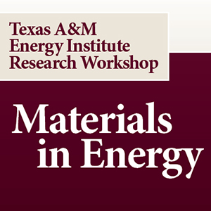 Texas A&M Energy Institute Research Workshop: Materials in Energy